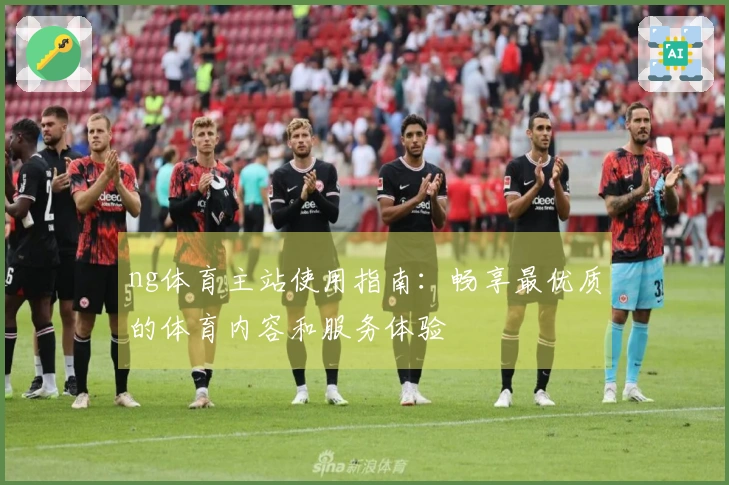 ng体育主站使用指南：畅享最优质的体育内容和服务体验