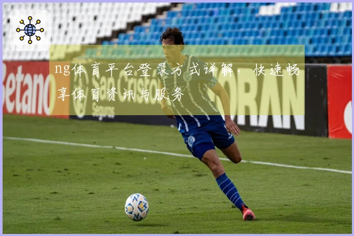 ng体育平台登录方式详解，快速畅享体育资讯与服务