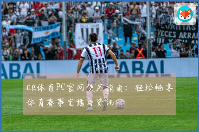 ng体育PC官网使用指南：轻松畅享体育赛事直播与资讯