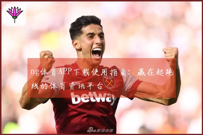 ng体育APP下载使用指南：赢在起跑线的体育资讯平台