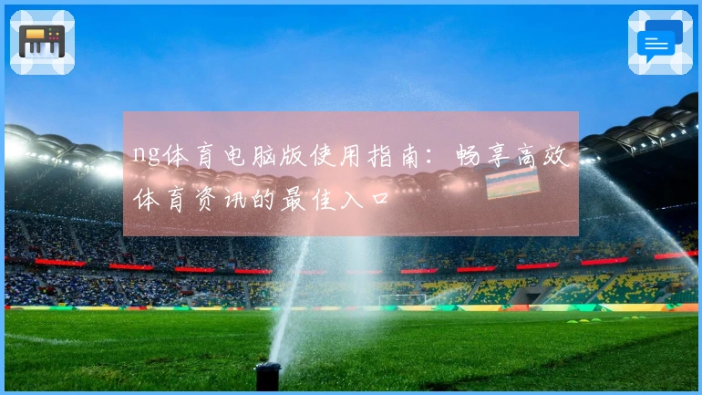 ng体育电脑版使用指南：畅享高效体育资讯的最佳入口