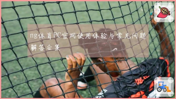 ng体育PC官网使用体验与常见问题解答合集