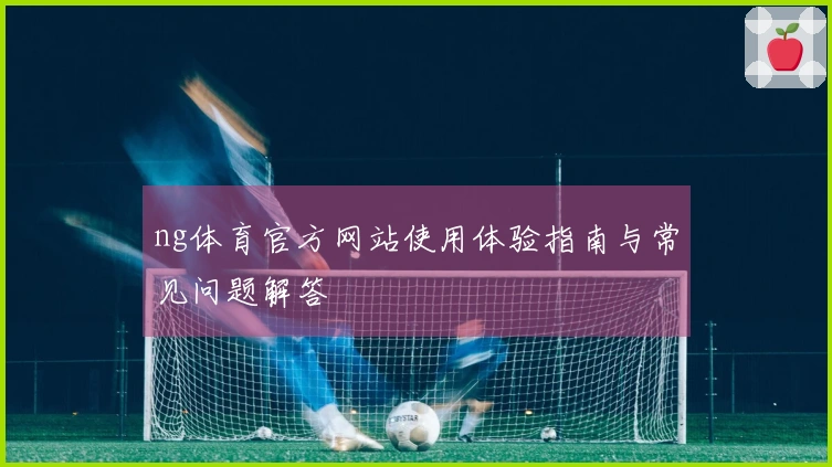ng体育官方网站使用体验指南与常见问题解答