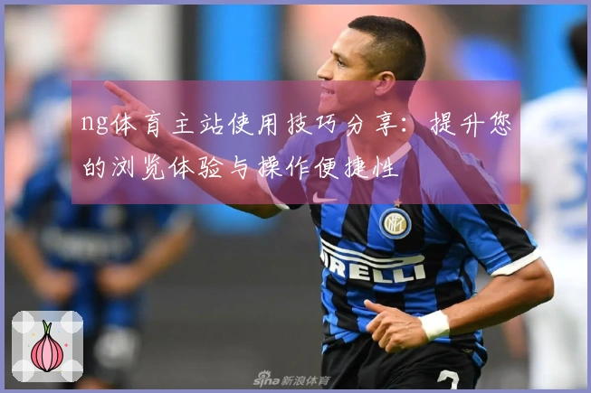 ng体育主站使用技巧分享：提升您的浏览体验与操作便捷性