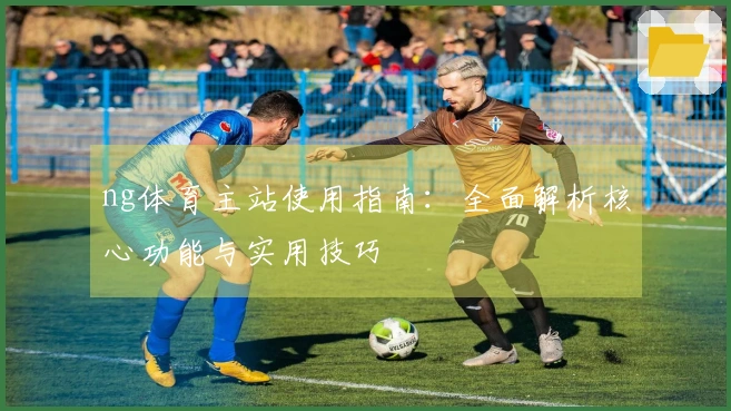 ng体育主站使用指南：全面解析核心功能与实用技巧
