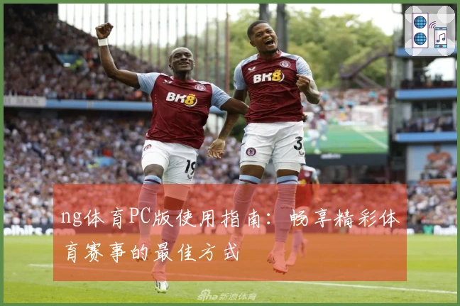 ng体育PC版使用指南：畅享精彩体育赛事的最佳方式
