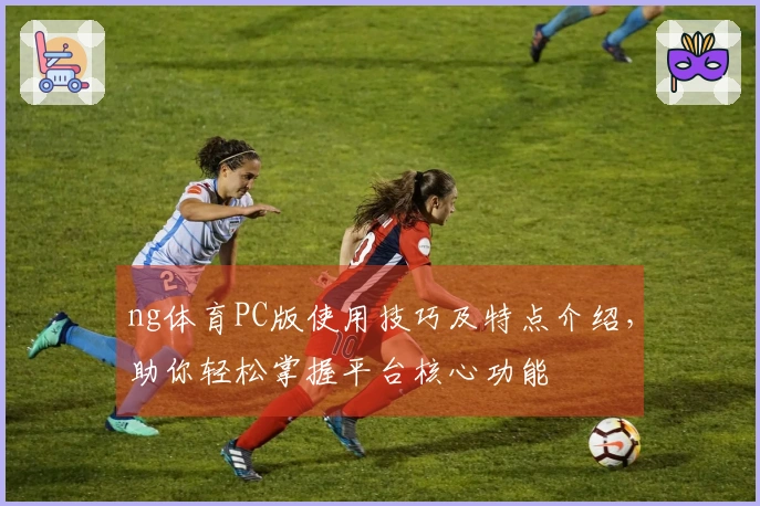ng体育PC版使用技巧及特点介绍，助你轻松掌握平台核心功能