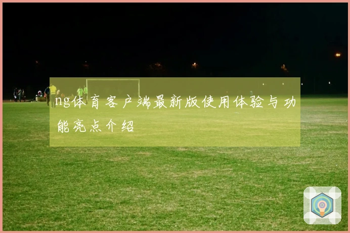 ng体育客户端最新版使用体验与功能亮点介绍